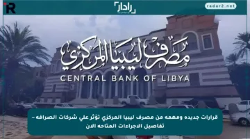 قرارات جديدة ومهمة من مصرف ليبيا المركزي تؤثر على شركات الصرافة – تفاصيل الإجراءات المتاحة الآن
